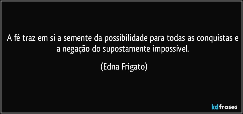 A fé traz em si a semente da possibilidade para todas as conquistas e a negação do supostamente impossível. (Edna Frigato)