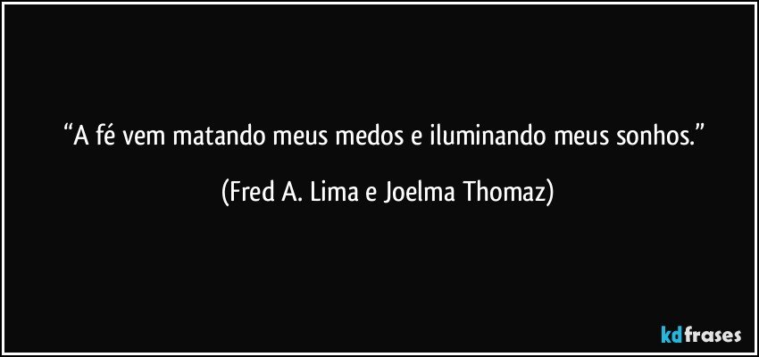 “A fé vem matando meus medos e iluminando meus sonhos.” (Fred A. Lima e Joelma Thomaz)