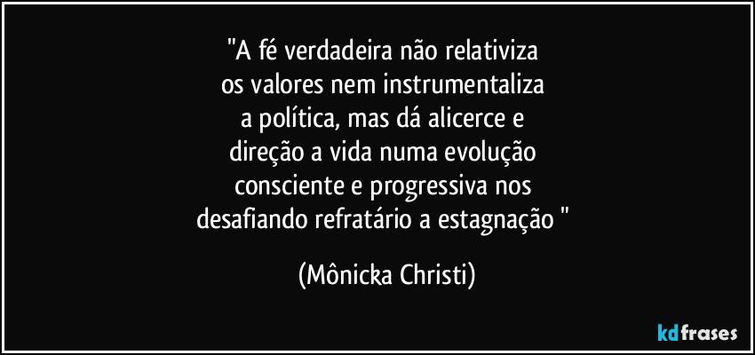 "A fé verdadeira não relativiza 
os valores nem instrumentaliza 
a política, mas dá alicerce e 
direção a vida numa evolução 
consciente e progressiva nos 
desafiando refratário a estagnação " (Mônicka Christi)