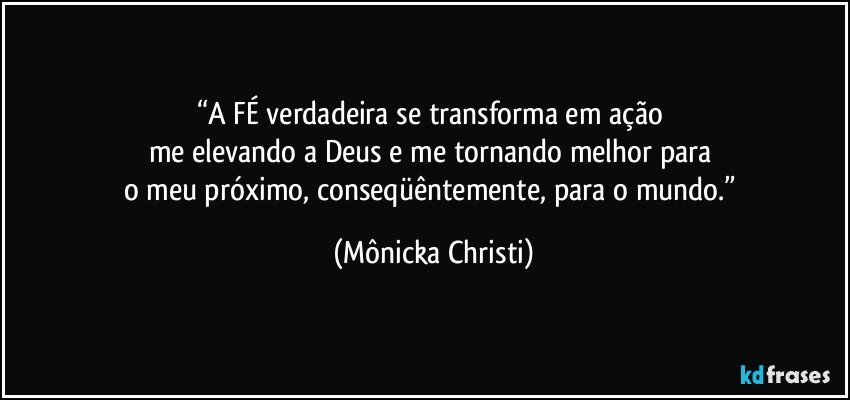 “A FÉ verdadeira se transforma em ação 
me elevando a Deus e me tornando melhor para 
o meu próximo, conseqüêntemente, para o mundo.” (Mônicka Christi)