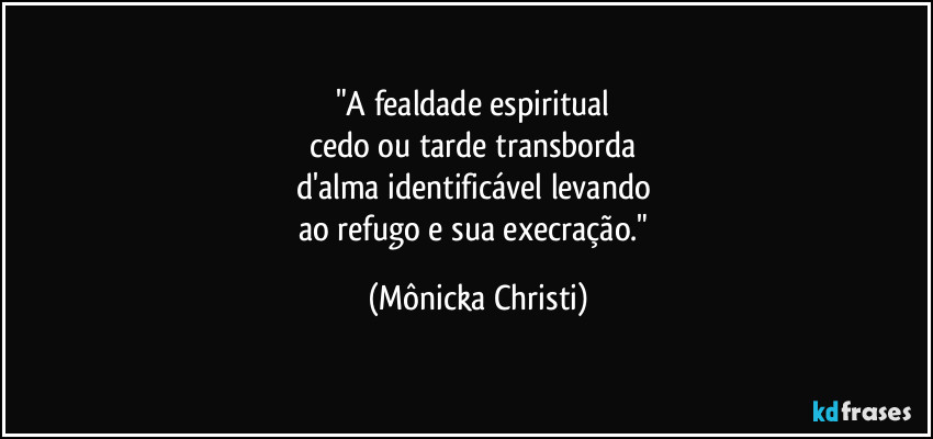 "A fealdade espiritual 
cedo ou tarde transborda 
d'alma identificável levando 
ao refugo e sua execração." (Mônicka Christi)