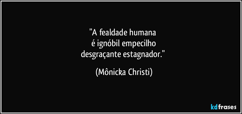 "A fealdade humana 
é ignóbil empecilho
desgraçante estagnador." (Mônicka Christi)