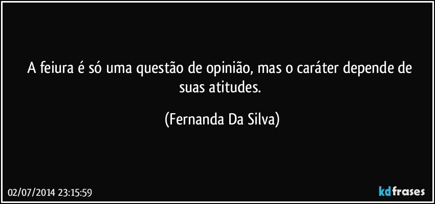 A feiura é só uma questão de opinião, mas o caráter depende de suas atitudes. (Fernanda Da Silva)