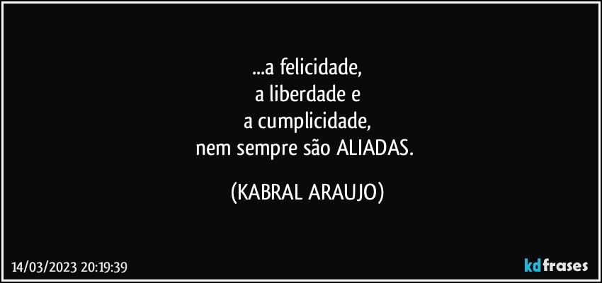 ...a felicidade,
a liberdade e
a cumplicidade,
nem sempre são ALIADAS. (KABRAL ARAUJO)