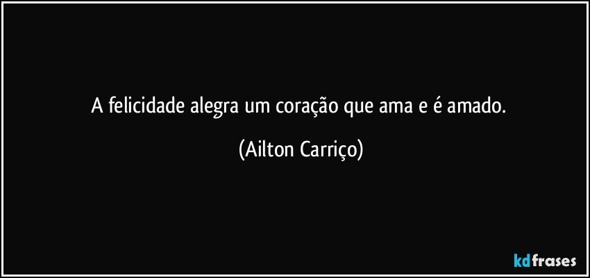 A felicidade alegra um coração que ama e é amado. (Ailton Carriço)