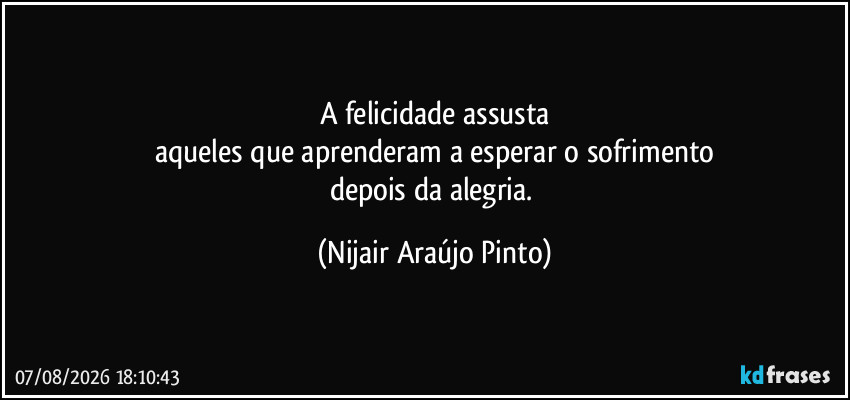 A felicidade assusta
aqueles que aprenderam a esperar o sofrimento
depois da alegria. (Nijair Araújo Pinto)