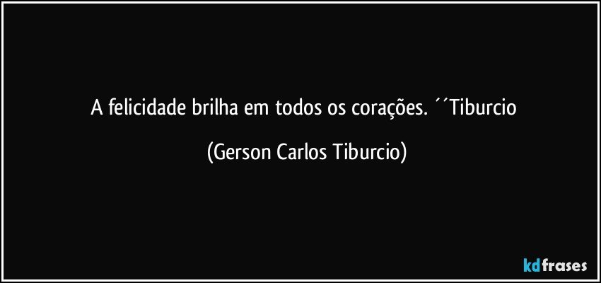 A felicidade brilha em todos os corações. ´´Tiburcio (Gerson Carlos Tiburcio)