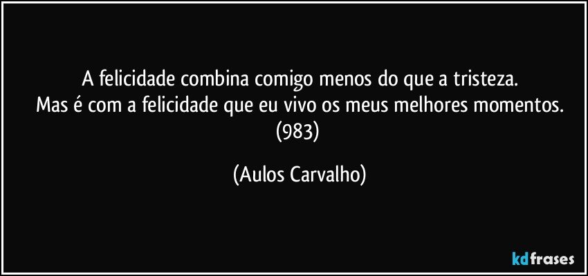 A felicidade combina comigo menos do que a tristeza.
Mas é com a felicidade que eu vivo os meus melhores momentos.
(983) (Aulos Carvalho)