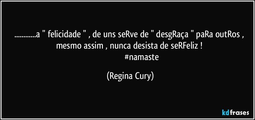 ...a  " felicidade " , de uns seRve de " desgRaça " paRa outRos , mesmo assim , nunca desista de seRFeliz ! 
                                         #namaste (Regina Cury)