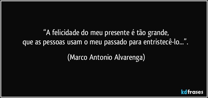 “A felicidade do meu presente é tão grande,
que as pessoas usam o meu passado para entristecê-lo...”. (Marco Antonio Alvarenga)