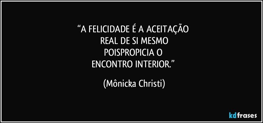 “A FELICIDADE É A ACEITAÇÃO 
REAL DE SI MESMO
POISPROPICIA O 
ENCONTRO INTERIOR.” (Mônicka Christi)