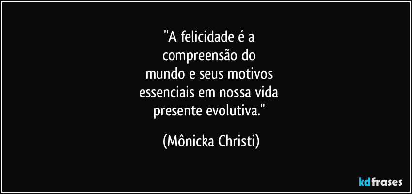 "A felicidade é a
compreensão do
mundo e seus motivos
essenciais em nossa vida
presente evolutiva." (Mônicka Christi)