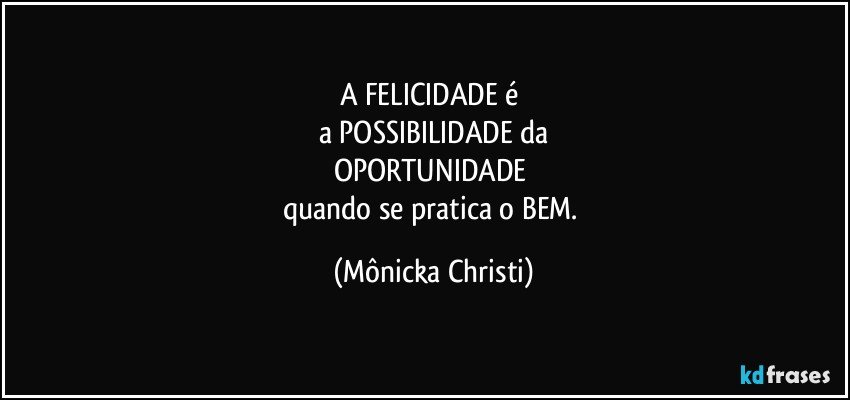 A FELICIDADE é  
a POSSIBILIDADE da
OPORTUNIDADE 
quando se pratica o BEM. (Mônicka Christi)