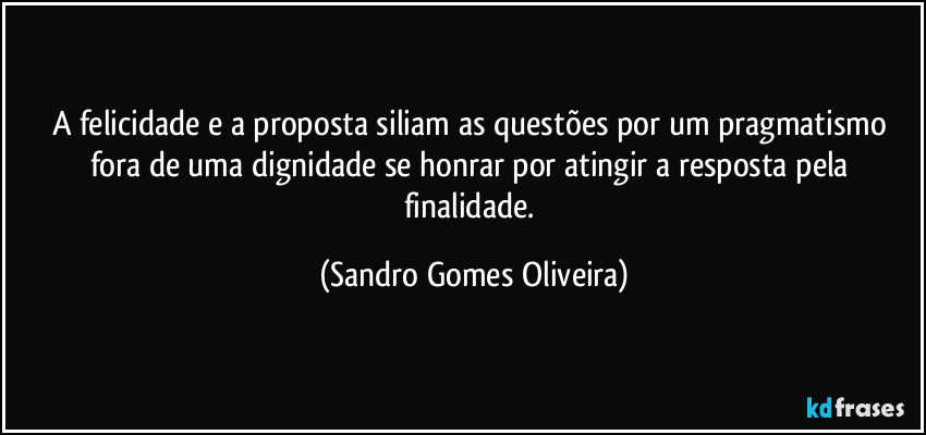 A felicidade e a proposta siliam as questões por um pragmatismo fora de uma dignidade se honrar por atingir a resposta pela finalidade. (Sandro Gomes Oliveira)