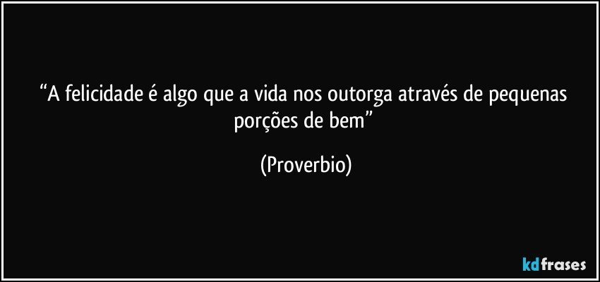 “A felicidade é algo que a vida nos outorga através de pequenas porções de bem” (Proverbio)