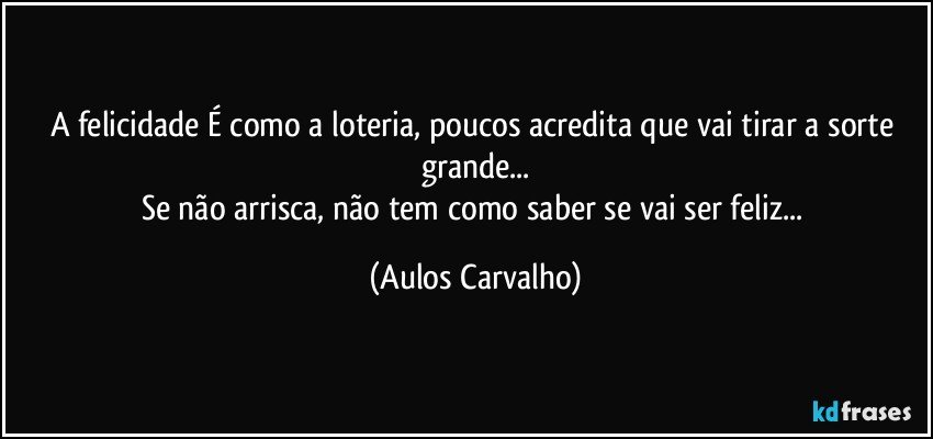 A felicidade É como a loteria, poucos acredita que vai tirar a sorte grande...
Se não arrisca, não tem como saber se vai ser feliz... (Aulos Carvalho)