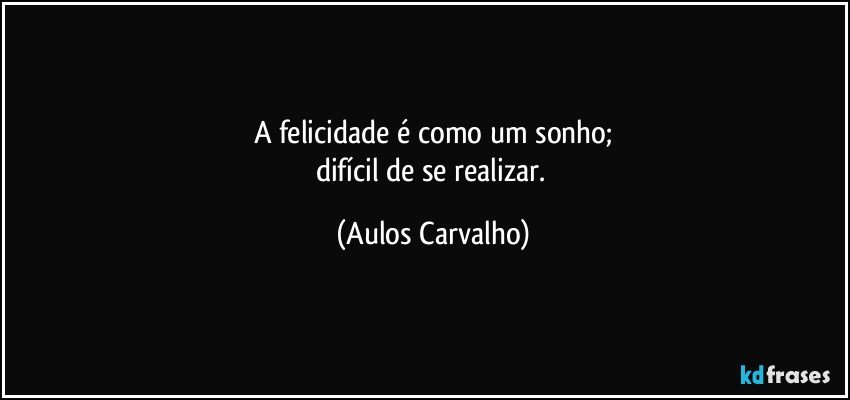 A felicidade é como um sonho;
difícil de se realizar. (Aulos Carvalho)