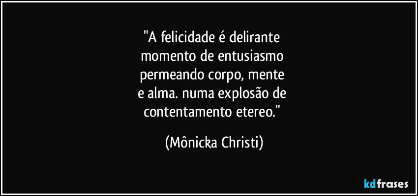 "A felicidade é delirante 
momento de entusiasmo 
permeando corpo, mente 
e alma. numa explosão de 
contentamento etereo." (Mônicka Christi)