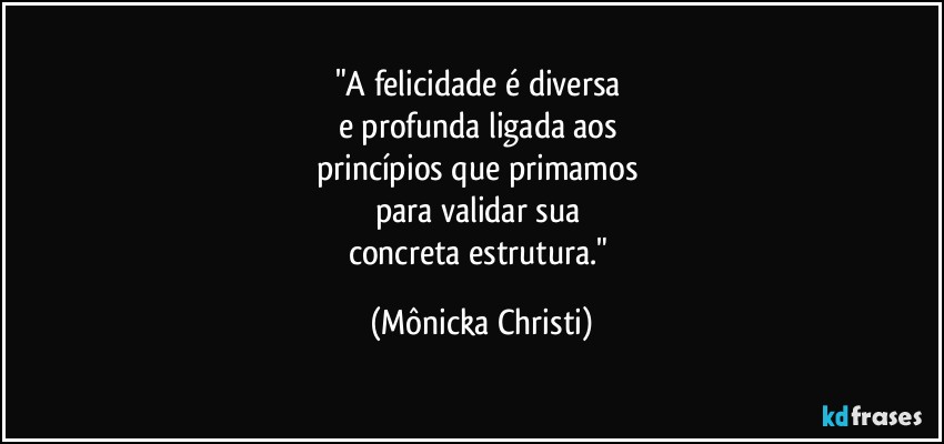 "A felicidade é diversa 
e profunda ligada aos 
princípios que primamos 
para validar sua 
concreta estrutura." (Mônicka Christi)