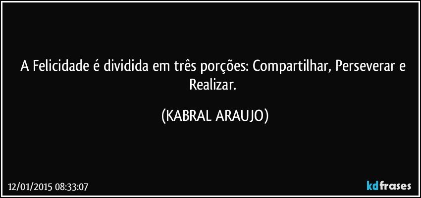 A Felicidade é dividida em três porções: Compartilhar, Perseverar e Realizar. (KABRAL ARAUJO)