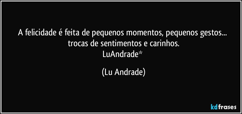 A felicidade é feita de pequenos momentos, pequenos gestos... trocas de sentimentos e carinhos.
LuAndrade* (Lu Andrade)