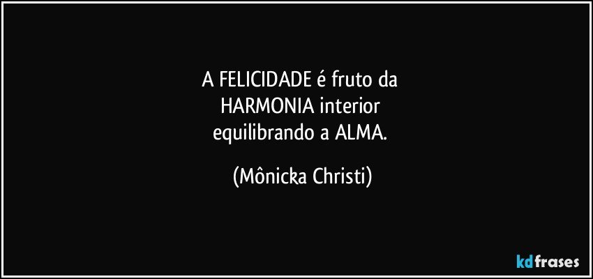 A FELICIDADE é fruto da 
HARMONIA interior 
equilibrando a ALMA. (Mônicka Christi)