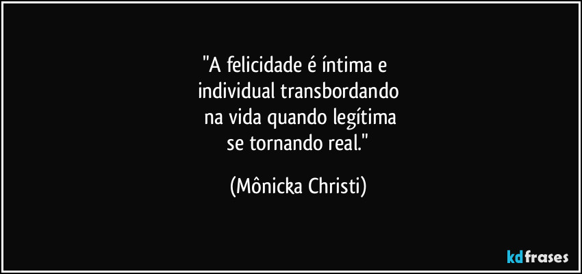 "A felicidade é íntima e 
individual transbordando
 na vida quando legítima
 se tornando real." (Mônicka Christi)