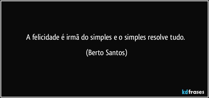A felicidade é irmã do simples e o simples resolve tudo. (Berto Santos)