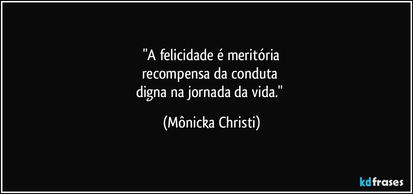 "A felicidade é meritória
recompensa da conduta 
digna na jornada da vida." (Mônicka Christi)