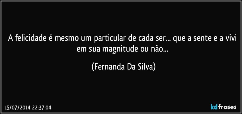 A felicidade é mesmo um particular de cada ser... que a sente e a vivi em sua magnitude ou não... (Fernanda Da Silva)