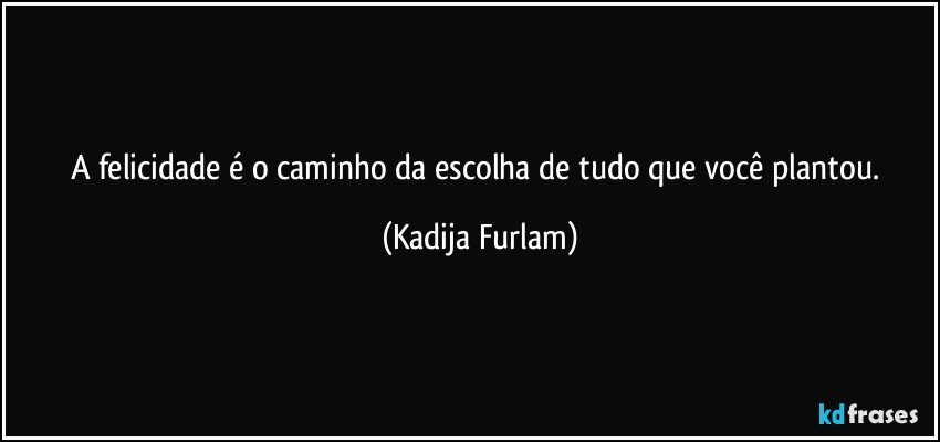 A  felicidade é  o caminho da escolha de tudo que você plantou. (Kadija Furlam)