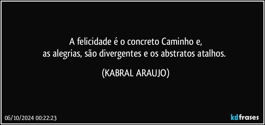 A felicidade é o concreto Caminho e,
as alegrias, são divergentes e os abstratos atalhos. (KABRAL ARAUJO)