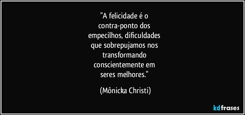 "A felicidade é o
contra-ponto dos
empecilhos, dificuldades
que sobrepujamos nos
transformando
conscientemente em
seres melhores." (Mônicka Christi)