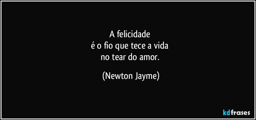 A felicidade 
é o fio que tece a vida 
no tear do amor. (Newton Jayme)