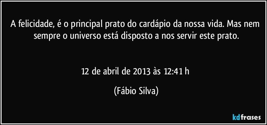 A felicidade, é o principal prato do cardápio da nossa vida. Mas nem sempre o universo está disposto a nos servir este prato.


12 de abril de 2013 às 12:41 h (Fábio Silva)