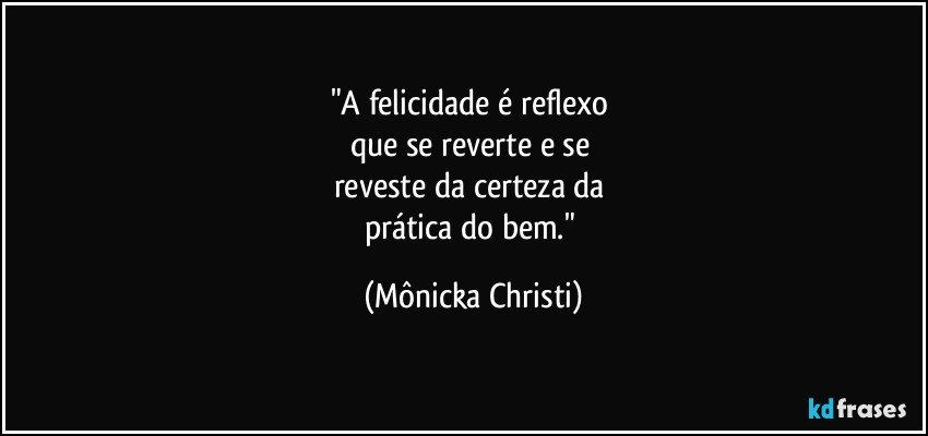 "A felicidade é reflexo 
que se reverte e se 
reveste da certeza da 
prática do bem." (Mônicka Christi)