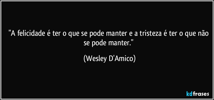 "A felicidade é ter o que se pode manter e a tristeza é ter o que não se pode manter." (Wesley D'Amico)