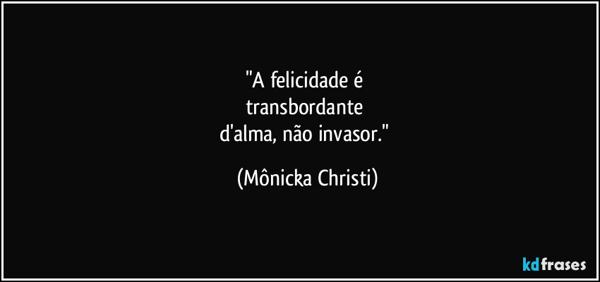 "A felicidade é 
transbordante 
d'alma, não invasor." (Mônicka Christi)