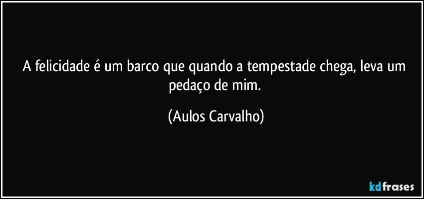 A felicidade é um barco que quando a tempestade chega, leva um pedaço de mim. (Aulos Carvalho)