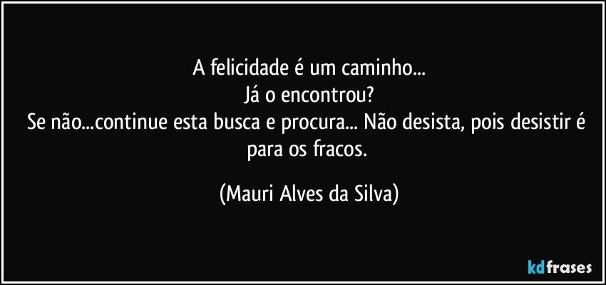 A felicidade é um caminho...
Já o encontrou?
Se não...continue esta busca e procura... Não desista, pois desistir é para os fracos. (Mauri Alves da Silva)