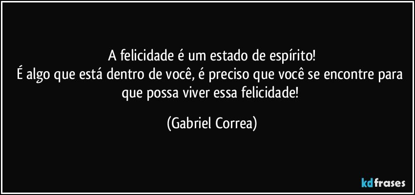 A felicidade é um estado de espírito!
É algo que está dentro de você, é preciso que você se encontre para que possa viver essa felicidade! (Gabriel Correa)