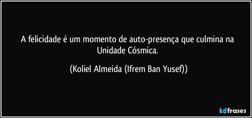 A felicidade é um momento de auto-presença que culmina na Unidade Cósmica. (Koliel Almeida (Ifrem Ban Yusef))