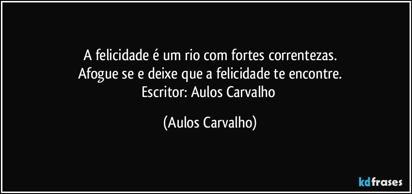 A felicidade é um rio com fortes correntezas.
Afogue se e deixe que a felicidade te encontre.
Escritor: Aulos Carvalho (Aulos Carvalho)