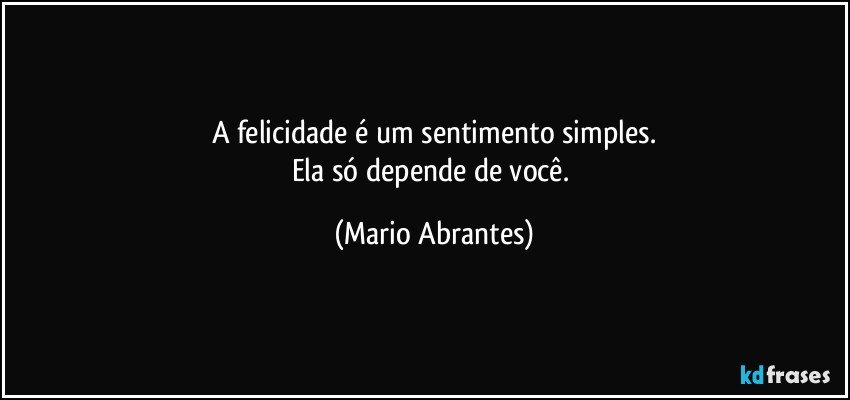 A felicidade é um sentimento simples.
Ela só depende de você. (Mario Abrantes)