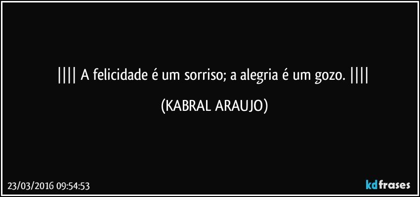  A felicidade é um sorriso; a alegria é um gozo.  (KABRAL ARAUJO)