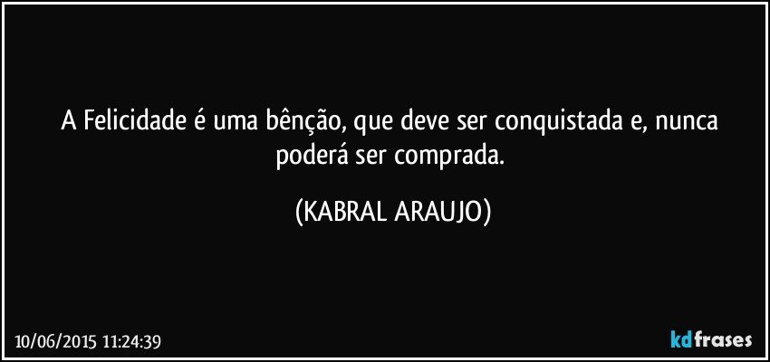 A Felicidade é uma bênção, que deve ser conquistada e, nunca poderá ser comprada. (KABRAL ARAUJO)