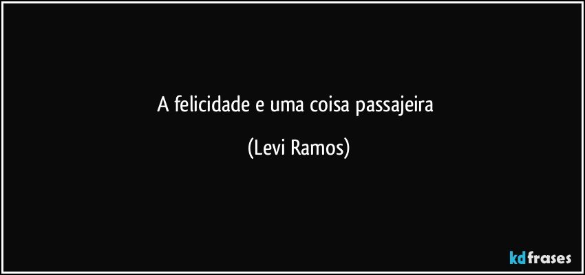 a felicidade e uma coisa passajeira (Levi Ramos)