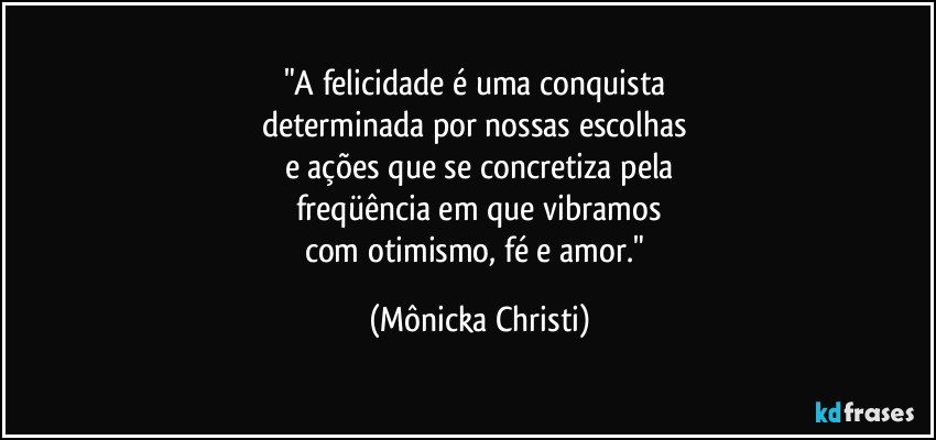 "A felicidade é uma conquista 
determinada por nossas escolhas 
e ações que se concretiza pela
freqüência em que vibramos
com otimismo, fé e amor." (Mônicka Christi)