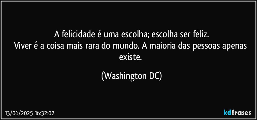 A felicidade é uma escolha; escolha ser feliz.
Viver é a coisa mais rara do mundo. A maioria das pessoas apenas existe. (Washington DC)