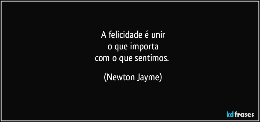 A felicidade é unir
o que importa
com o que sentimos. (Newton Jayme)